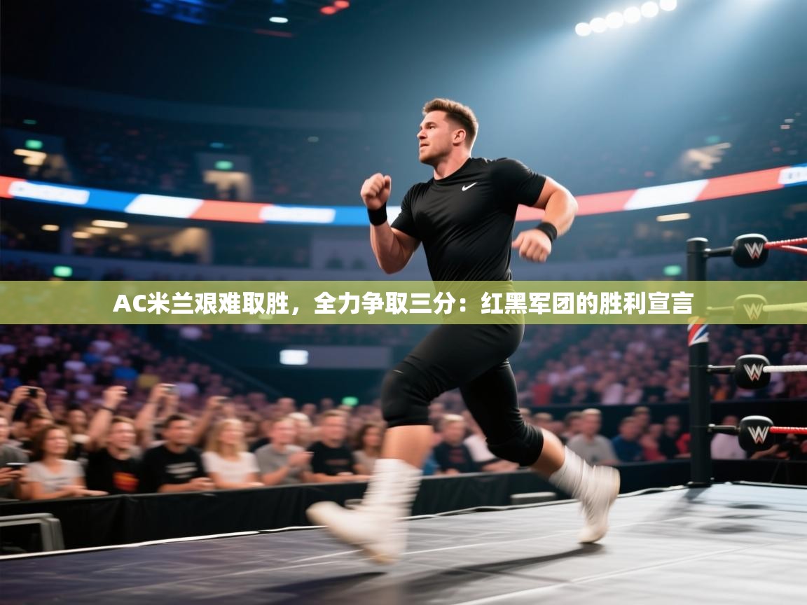 AC米兰艰难取胜，全力争取三分：红黑军团的胜利宣言