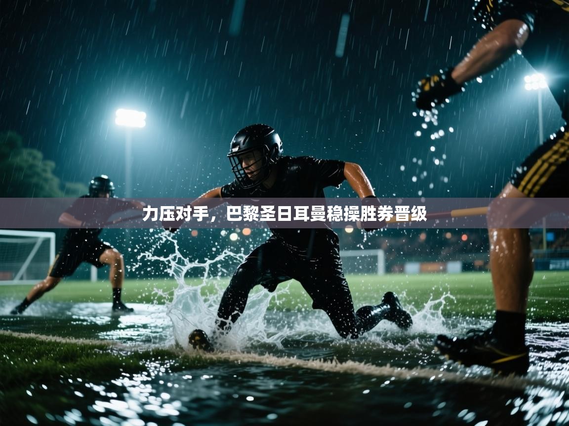 力压对手，巴黎圣日耳曼稳操胜券晋级  第2张