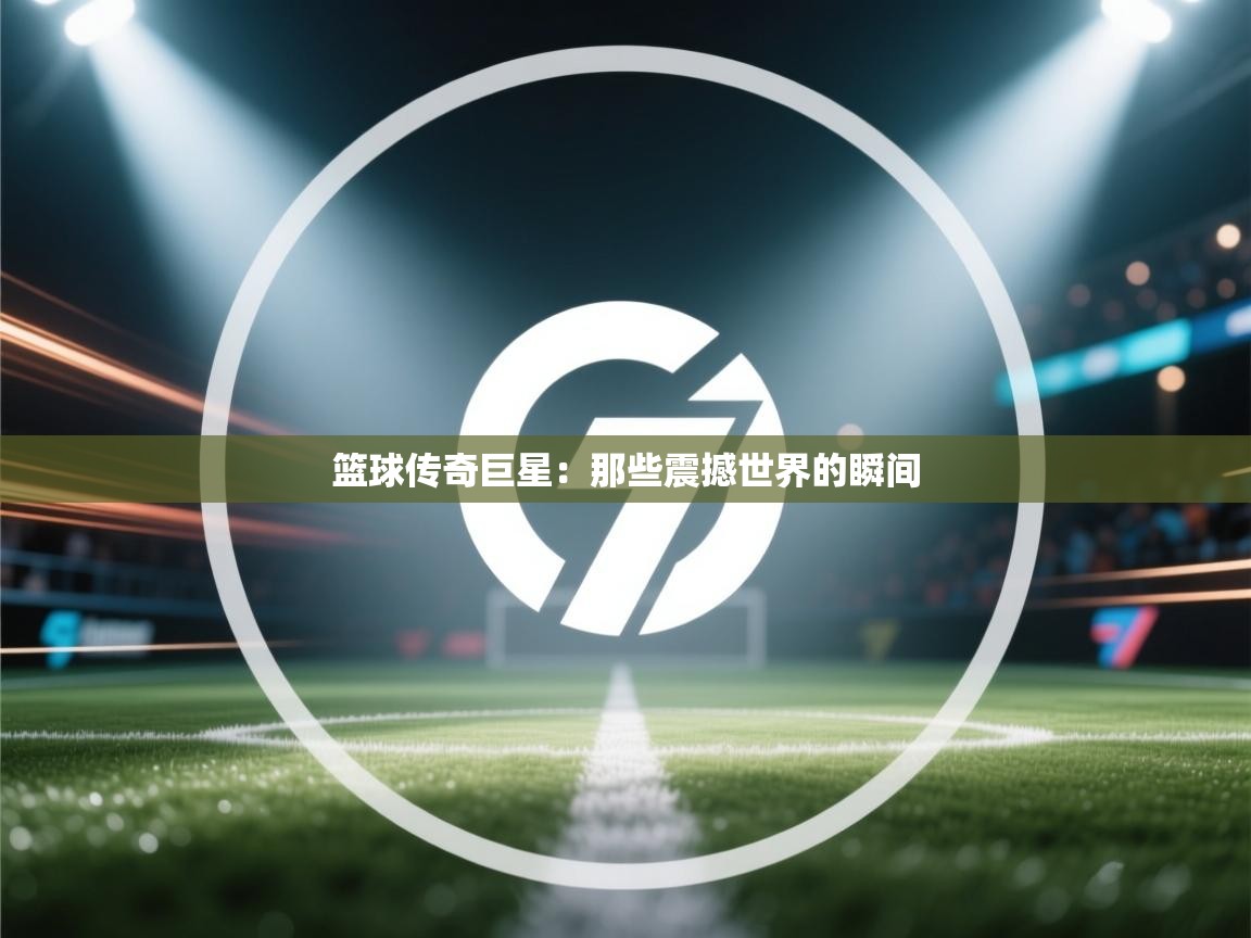 篮球传奇巨星：那些震撼世界的瞬间