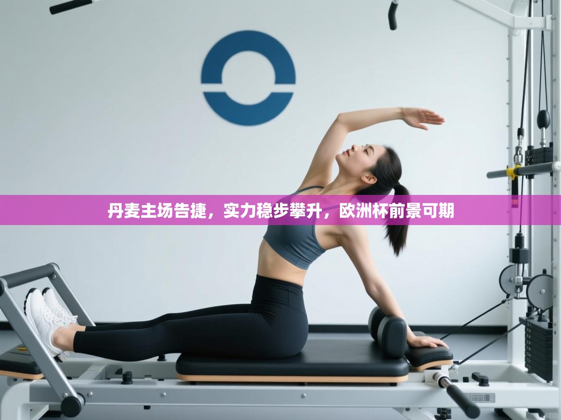 丹麦主场告捷，实力稳步攀升，欧洲杯前景可期