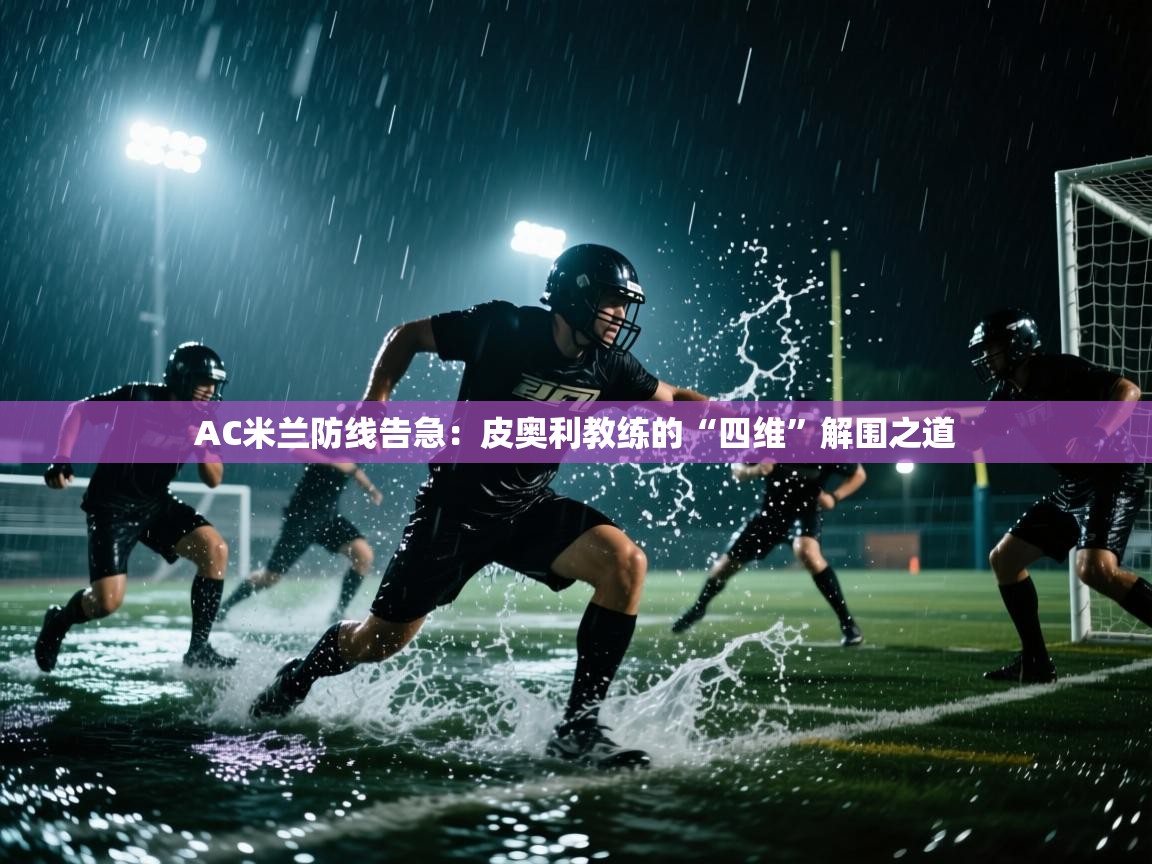 AC米兰防线告急：皮奥利教练的“四维”解围之道